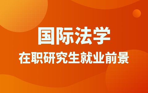 国际法学在职研究生有用吗？就业前景如何？