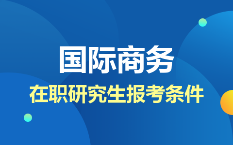 國際商務在職研究生報考條件是什么