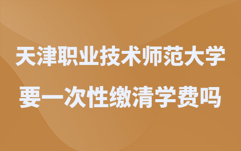 天津职业技术师范大学在职研究生需要一次性缴清学费吗