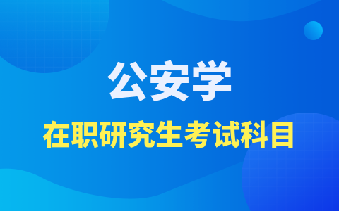  公安学在职研究生考什么科目？