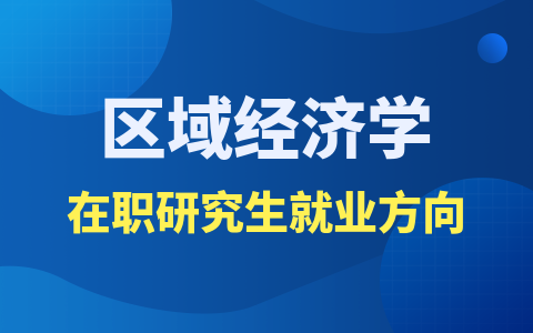 区域经济学在职研究生就业方向有哪些？