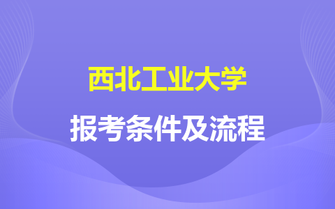 西北工業(yè)大學(xué)非全日制研究生報(bào)考條件及流程是什么？