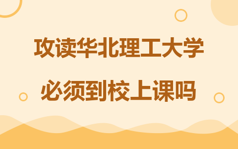 攻读华北理工大学在职研究生必须到校上课吗？