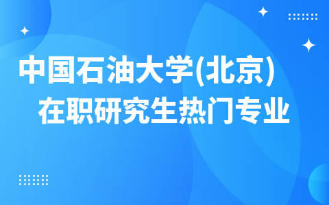 24年中國石油大學(xué)(北京)在職研究生熱門專業(yè)推薦