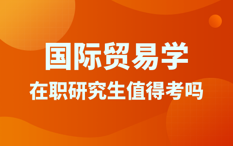 国际贸易学在职研究生值得报考吗？