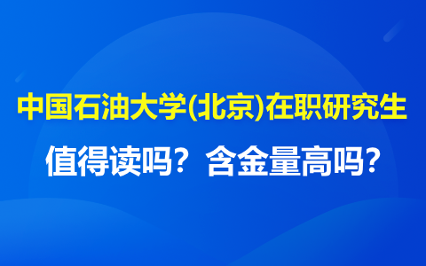 中國石油大學(北京)在職研究生值得讀嗎？含金量高嗎？