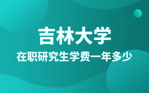 2024年吉林大學(xué)在職研究生學(xué)費(fèi)一年多少錢(qián)