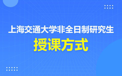 上海交通大学非全日制研究生有哪些授课方式？