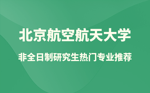 2025北京航空航天大学非全日制研究生热门专业推荐！