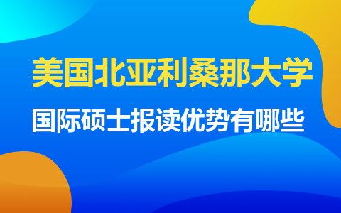 美国北亚利桑那大学国际硕士报读优势有哪些