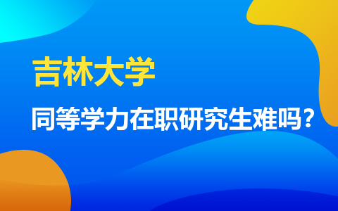 吉林大學同等學力在職研究生難嗎？