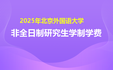 2025年北京外国语大学非全日制研究生学制学费一览