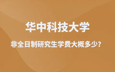 2025华中科技大学非全日制研究生学费大概多少？