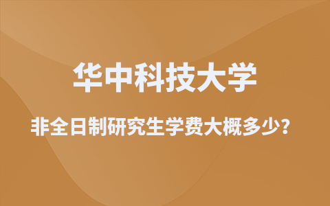 2025華中科技大學(xué)非全日制研究生學(xué)費(fèi)大概多少？