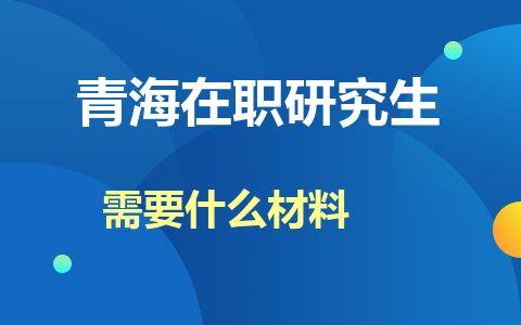 青海在職研究生報名需要什么材料