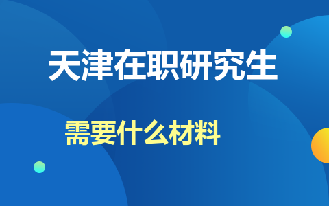 天津在职研究生报名需要什么材料