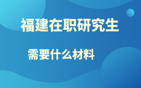 福建在職研究生報名需要什么材料