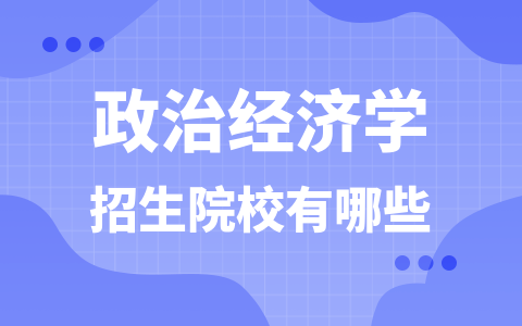 政治經濟學同等學力在職研究生招生院校有哪些