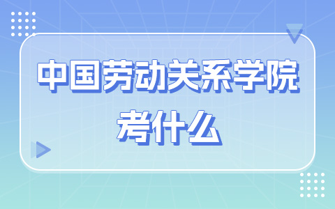 中国劳动关系学院非全日制研究生考什么？