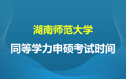 湖南师范大学同等学力申硕考试时间