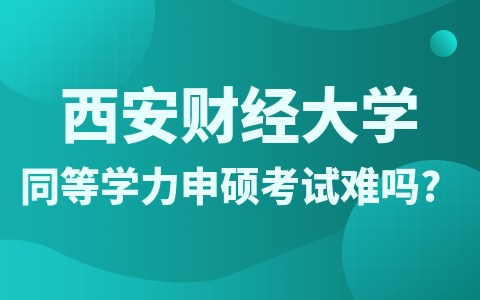 西安财经大学同等学力申硕考试难度