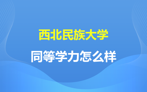 西北民族大学同等学力怎么样？