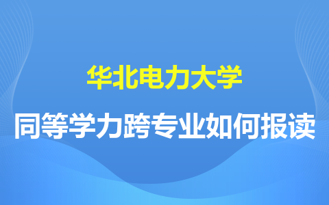 华北电力大学同等学力跨专业如何报读