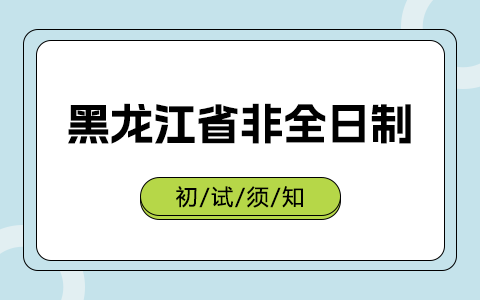 黑龙江省非全日制研究生初试考试须知