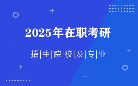 2025年在職考研招生院校及專業(yè)