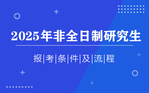 2025年非全日制研究生報(bào)考條件及流程