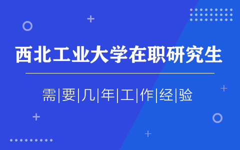 西北工业大学在职研究生需要几年工作经验？