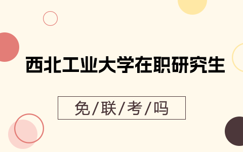 西北工业大学在职研究生能免联考吗？