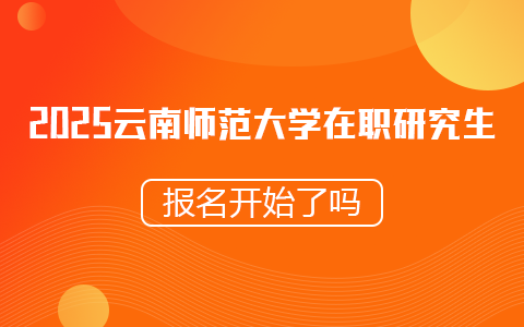 2025云南師范大學在職研究生報名已經開始了嗎？