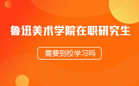 鲁迅美术学院在职研究生需要到校学习吗？