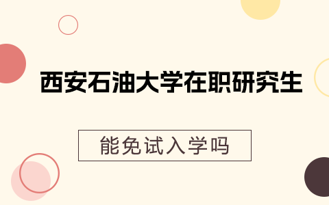 西安石油大学在职研究生能免试入学吗？