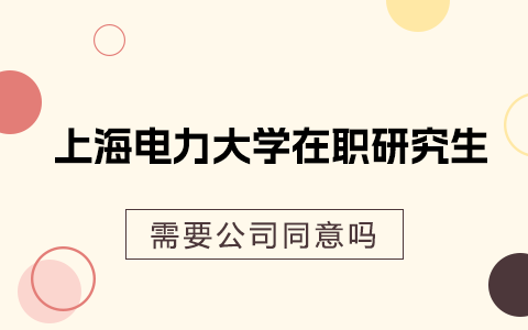 考上海电力大学在职研究生需要公司同意吗？