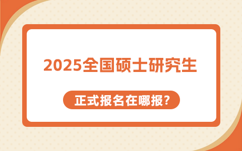 全国硕士研究生正式报名在哪报？2025