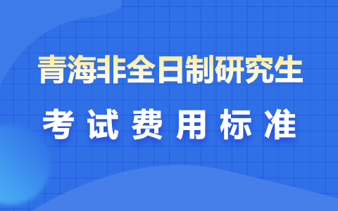 青海省非全日制研究生報名考試費用標(biāo)準