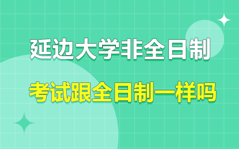 延边大学非全日制研究生考试跟全日制一样吗？