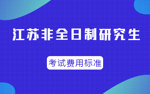 江苏省非全日制研究生报名考试费用标准