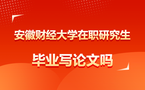 安徽财经大学在职研究生毕业写论文吗？