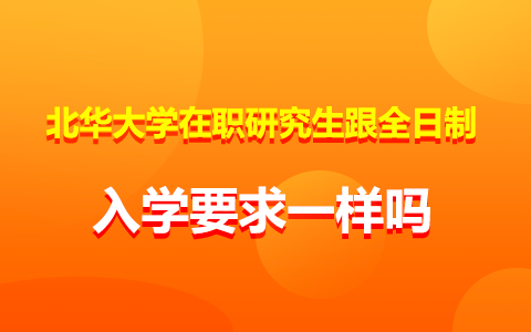 北华大学在职研究生入学要求与全日制研究生一样吗？