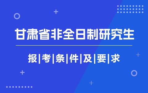 甘肃省非全日制研究生报考条件与要求