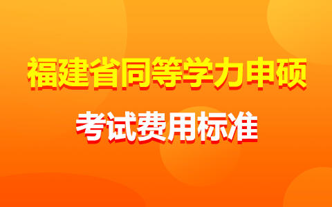 福建省同等学力申硕报名考试费用标准