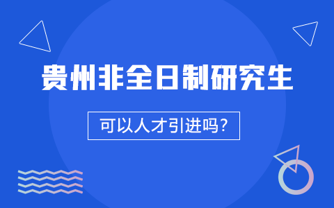 貴州非全日制研究生可以人才引進(jìn)嗎？