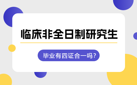 临床非全日制研究生有四证合一吗？