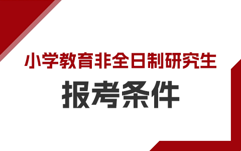 小学教育非全日制研究生报考条件及要求