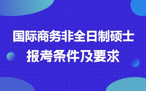 国际商务非全日制研究生报考条件及要求