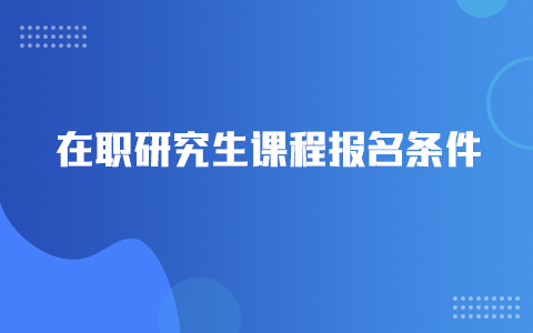 在職研究生課程報名條件是什么？