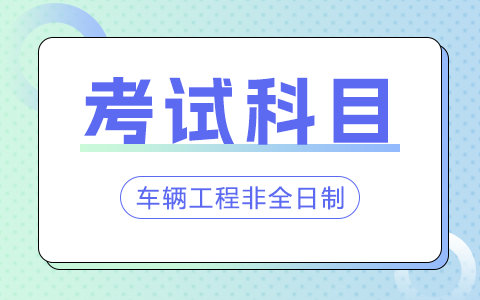 车辆工程非全日制研究生考试科目有哪些？